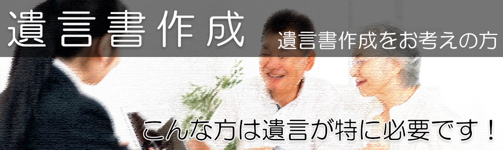 遺言書作成をお考えの方、遺言書作成にあたって、こんな方は遺言が特に必要です！